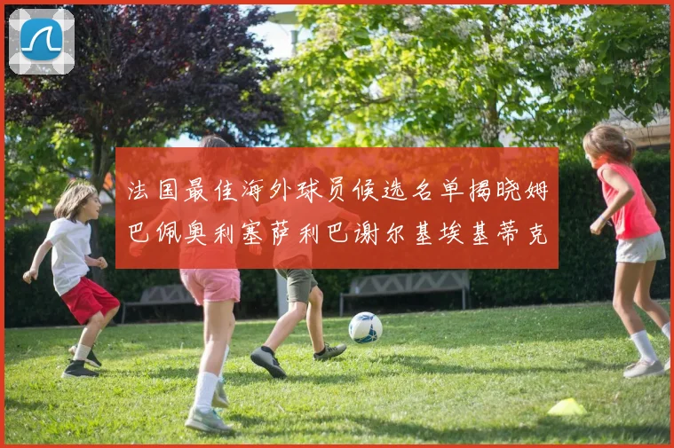 法国最佳海外球员候选名单揭晓姆巴佩奥利塞萨利巴谢尔基埃基蒂克争夺荣誉