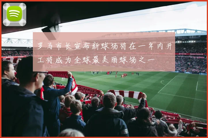 罗马市长宣布新球场将在一年内开工将成为全球最美丽球场之一