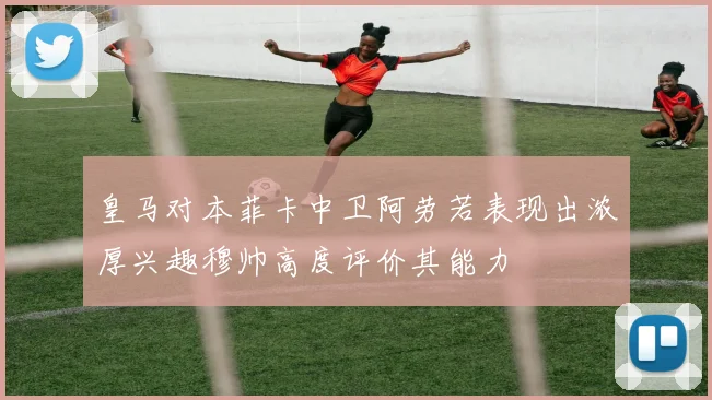 皇马对本菲卡中卫阿劳若表现出浓厚兴趣穆帅高度评价其能力