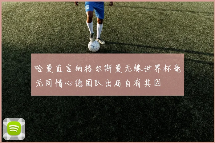 哈曼直言纳格尔斯曼无缘世界杯毫无同情心德国队出局自有其因