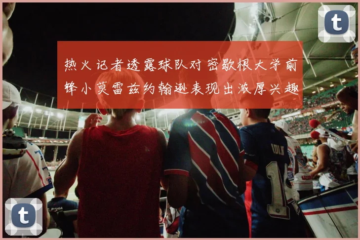 热火记者透露球队对密歇根大学前锋小莫雷兹约翰逊表现出浓厚兴趣