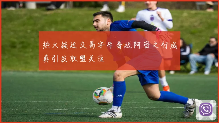 热火接近交易字母哥迈阿密之行成真引发联盟关注