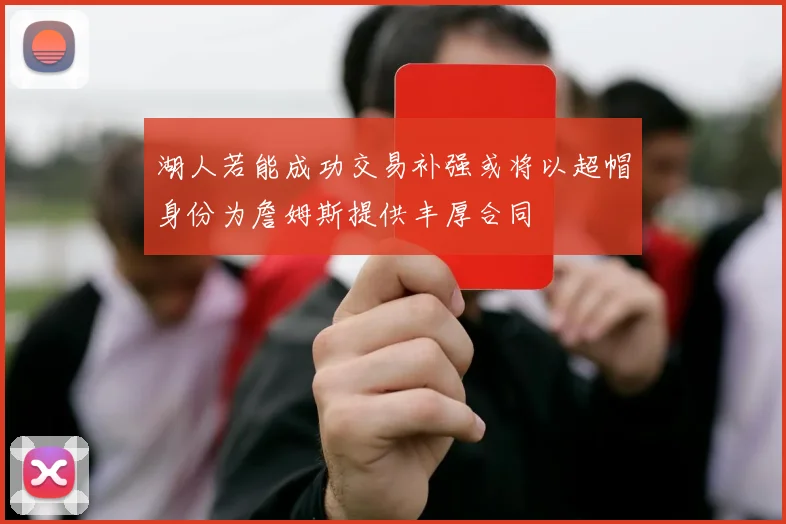 湖人若能成功交易补强或将以超帽身份为詹姆斯提供丰厚合同