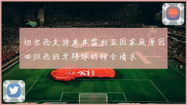 切尔西支持库库雷利亚因家庭原因回归西班牙踢球的转会请求
