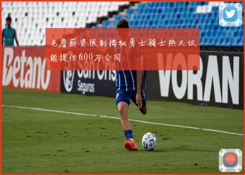 老詹薪资限制揭秘勇士骑士热火仅能提供600万合同