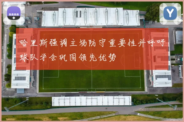 哈里斯强调主场防守重要性并呼吁球队学会巩固领先优势
