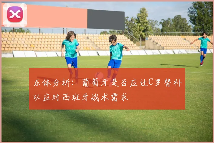 东体分析：葡萄牙是否应让C罗替补以应对西班牙战术需求