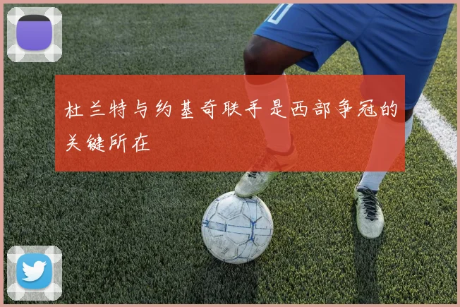 杜兰特与约基奇联手是西部争冠的关键所在