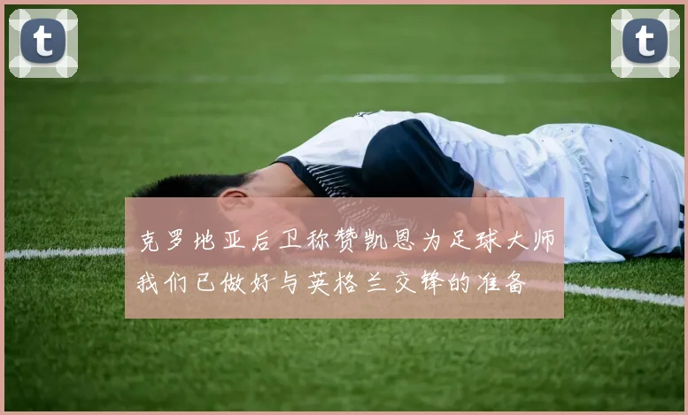 克罗地亚后卫称赞凯恩为足球大师我们已做好与英格兰交锋的准备