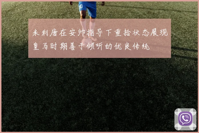 米利唐在安帅指导下重拾状态展现皇马时期善于倾听的优良传统