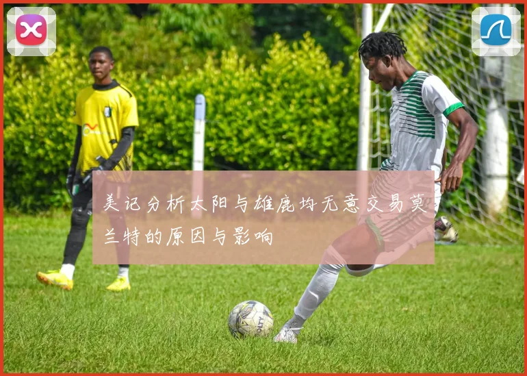 美记分析太阳与雄鹿均无意交易莫兰特的原因与影响