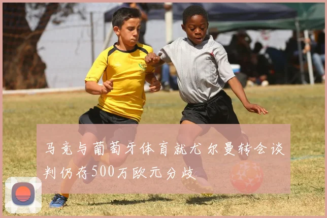 马竞与葡萄牙体育就尤尔曼转会谈判仍存500万欧元分歧