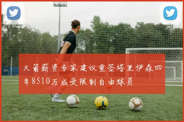 火箭薪资专家建议重签塔里伊森四年8510万成受限制自由球员