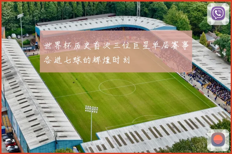 世界杯历史首次三位巨星单届赛事各进七球的辉煌时刻