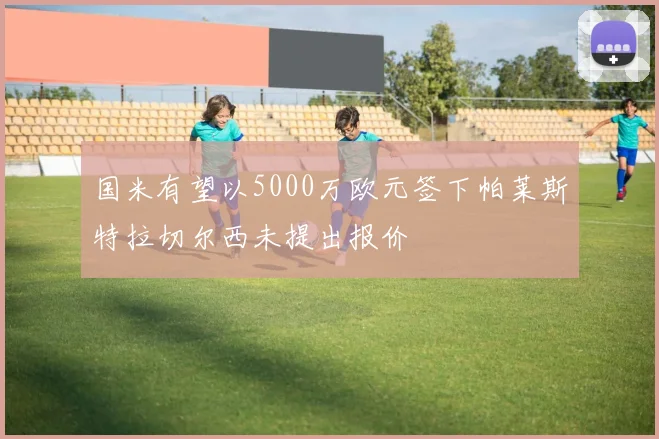 国米有望以5000万欧元签下帕莱斯特拉切尔西未提出报价