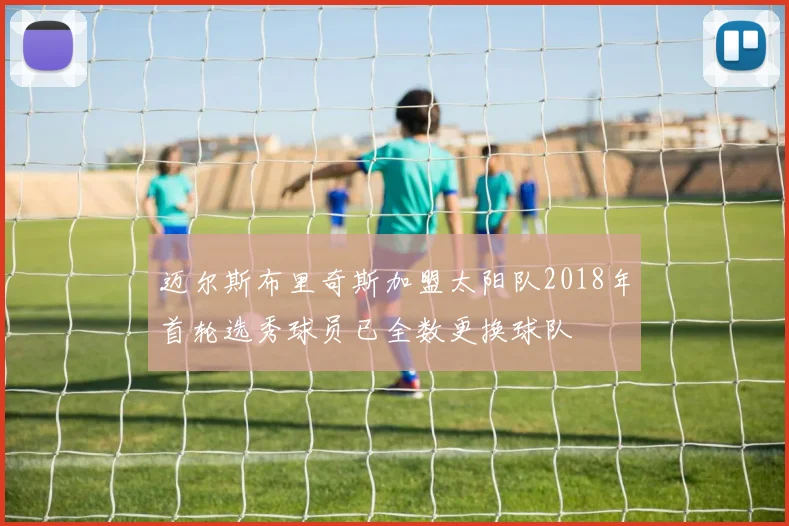 迈尔斯布里奇斯加盟太阳队2018年首轮选秀球员已全数更换球队