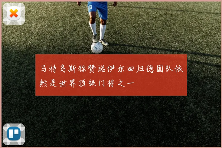 马特乌斯称赞诺伊尔回归德国队依然是世界顶级门将之一
