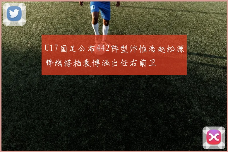 U17国足公布442阵型帅惟浩赵松源锋线搭档袁博涵出任右前卫