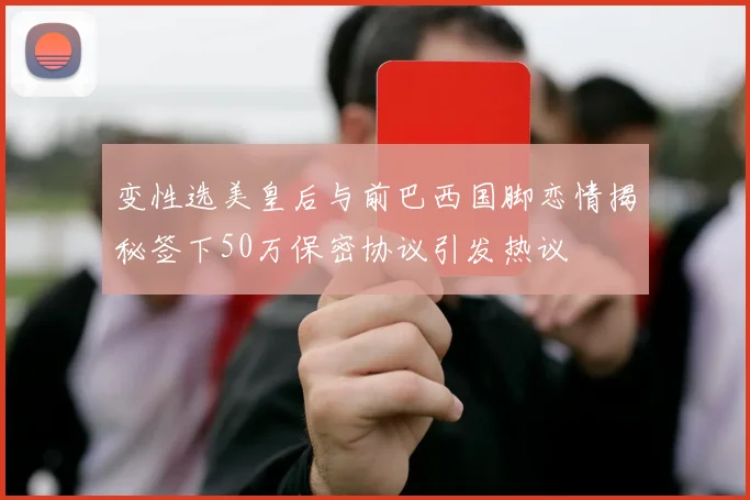 变性选美皇后与前巴西国脚恋情揭秘签下50万保密协议引发热议