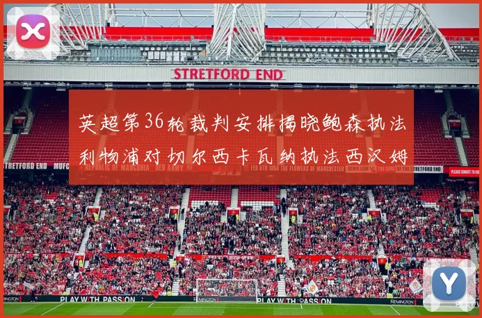 英超第36轮裁判安排揭晓鲍森执法利物浦对切尔西卡瓦纳执法西汉姆对阿森纳