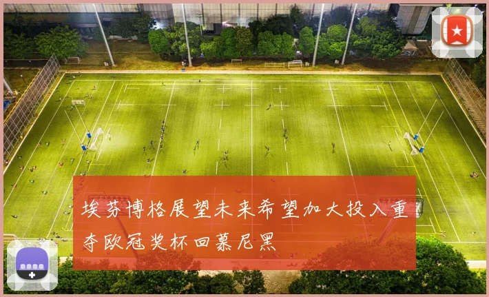 埃芬博格展望未来希望加大投入重夺欧冠奖杯回慕尼黑