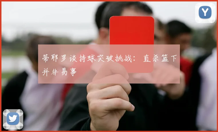 蒂耶罗谈持球突破挑战：直杀篮下并非易事