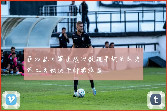 萨拉赫大赛出战次数追平埃及队史第二名仅次于特雷泽盖