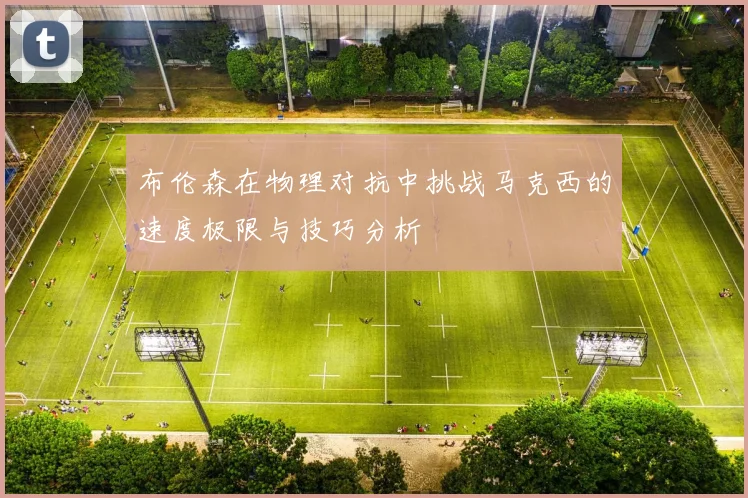 布伦森在物理对抗中挑战马克西的速度极限与技巧分析