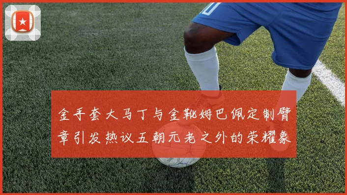 金手套大马丁与金靴姆巴佩定制臂章引发热议五朝元老之外的荣耀象征