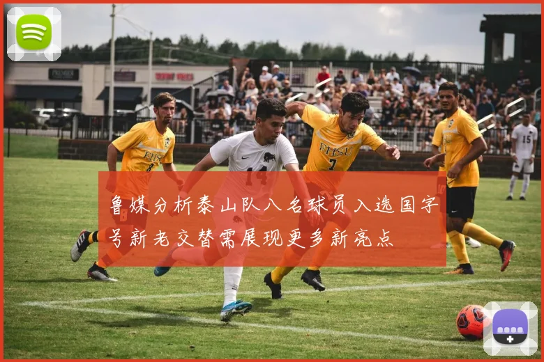 鲁媒分析泰山队八名球员入选国字号新老交替需展现更多新亮点
