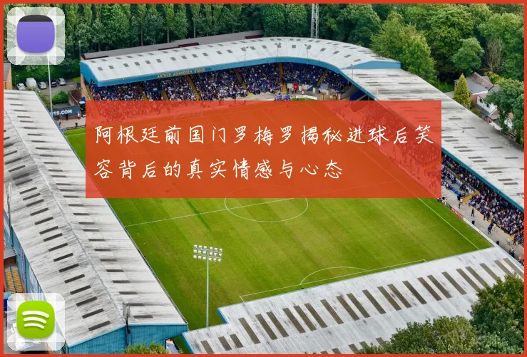 阿根廷前国门罗梅罗揭秘进球后笑容背后的真实情感与心态