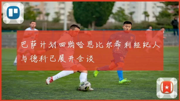 巴萨计划回购哈恩比尔希利经纪人与德科已展开会谈