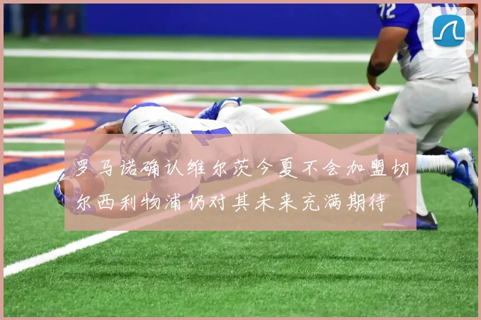 罗马诺确认维尔茨今夏不会加盟切尔西利物浦仍对其未来充满期待