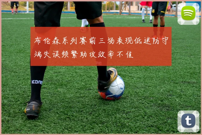 布伦森系列赛前三场表现低迷防守端失误频繁助攻效率不佳
