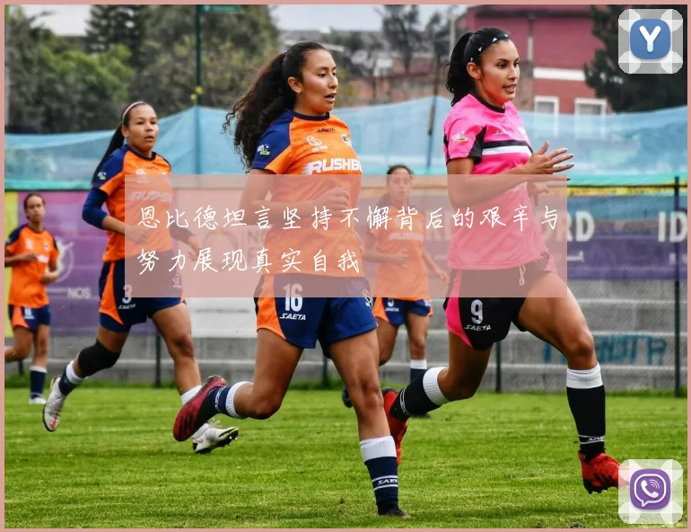 恩比德坦言坚持不懈背后的艰辛与努力展现真实自我